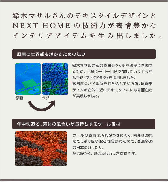 鈴木マサルさんのテキスタイルデザインとNEXT HOMEの技術力が表情豊かなインテリアアイテムを生み出しました。