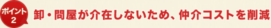 ポイント2 卸・問屋が介在しないため、仲介コストを削減