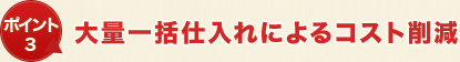 ポイント3 大量一括仕入れによるコスト削減