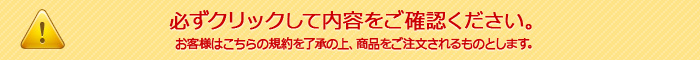 必ずクリックして内容をご確認ください。お客様はこちらの規約を了承の上、商品をご注文されるものとします。