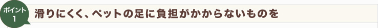 【Point1】滑りにくく、ペットの足に負担がかからないものを