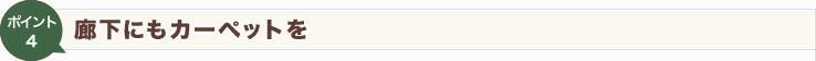 【Point4】廊下にもカーペットを
