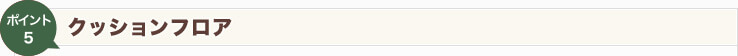 【Point5】クッションフロア