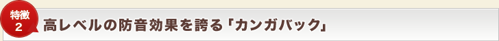 【特徴2】高レベルの防音効果を誇る「カンガバック」