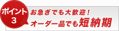 【ポイント3】お急ぎでも大歓迎!オーダー品でも短納期